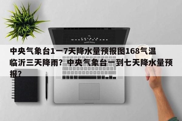 中央气象台1一7天降水量预报图168气温临沂三天降雨？中央气象台一到七天降水量预报？-第1张图片-乐享生活