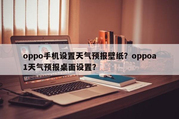 oppo手机设置天气预报壁纸？oppoa1天气预报桌面设置？-第1张图片-乐享生活