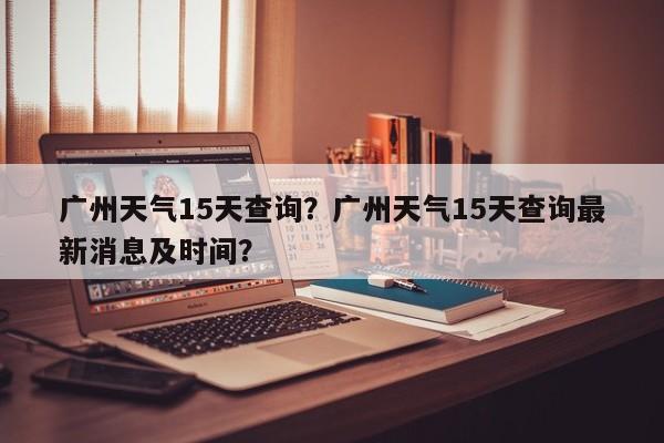 广州天气15天查询？广州天气15天查询最新消息及时间？-第1张图片-乐享生活