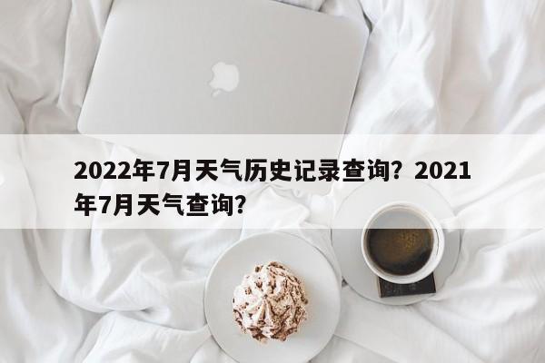 2022年7月天气历史记录查询？2021年7月天气查询？-第1张图片-乐享生活