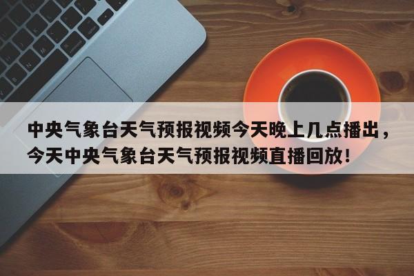 中央气象台天气预报视频今天晚上几点播出，今天中央气象台天气预报视频直播回放！-第1张图片-乐享生活