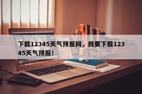 下载12345天气预报网，我要下载12345天气预报！-第1张图片-乐享生活