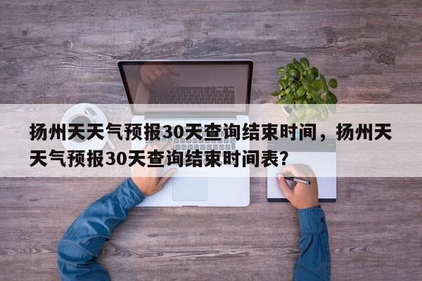 扬州天天气预报30天查询结束时间，扬州天天气预报30天查询结束时间表？-第1张图片-乐享生活