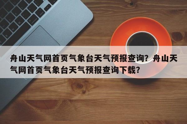 舟山天气网首页气象台天气预报查询？舟山天气网首页气象台天气预报查询下载？-第1张图片-乐享生活