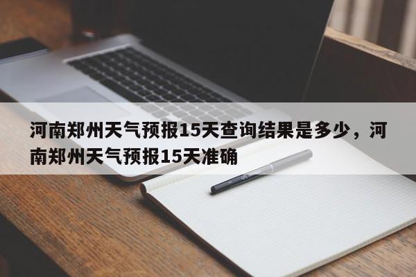 河南郑州天气预报15天查询结果是多少，河南郑州天气预报15天准确-第1张图片-乐享生活