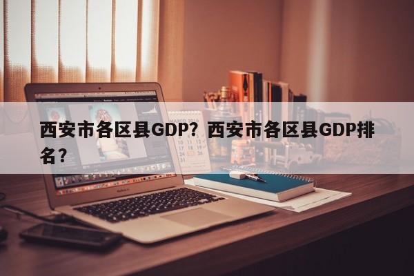 西安市各区县GDP？西安市各区县GDP排名？-第1张图片-乐享生活