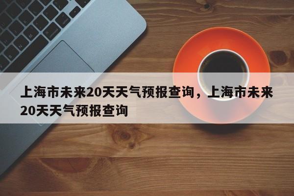 上海市未来20天天气预报查询，上海市未来20天天气预报查询-第1张图片-乐享生活