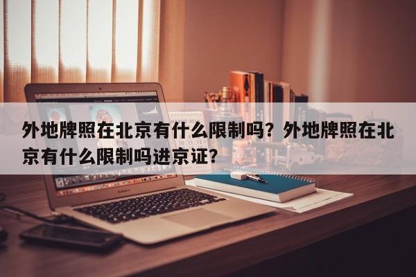 外地牌照在北京有什么限制吗？外地牌照在北京有什么限制吗进京证？-第1张图片-乐享生活