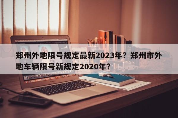 郑州外地限号规定最新2023年？郑州市外地车辆限号新规定2020年？-第1张图片-乐享生活