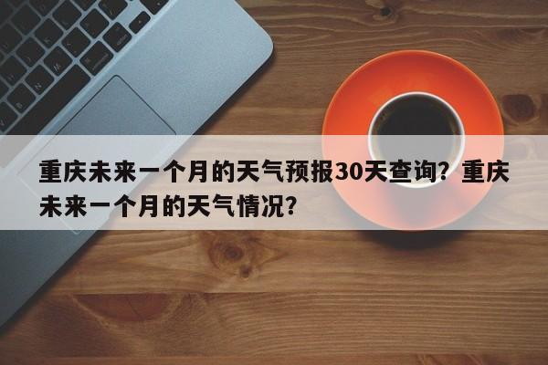 重庆未来一个月的天气预报30天查询？重庆未来一个月的天气情况？-第1张图片-乐享生活