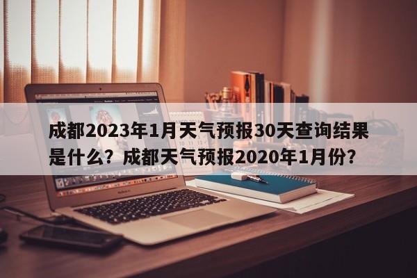 成都2023年1月天气预报30天查询结果是什么？成都天气预报2020年1月份？-第1张图片-乐享生活