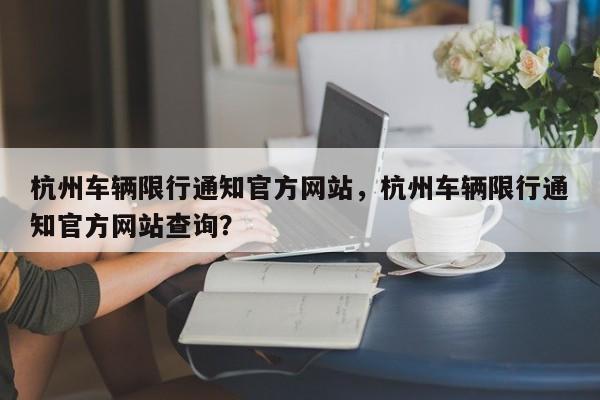 杭州车辆限行通知官方网站，杭州车辆限行通知官方网站查询？-第1张图片-乐享生活