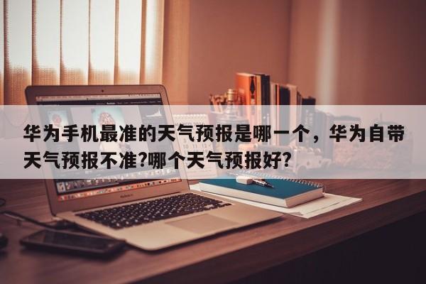 华为手机最准的天气预报是哪一个，华为自带天气预报不准?哪个天气预报好?-第1张图片-乐享生活