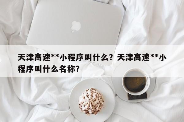 天津高速**小程序叫什么？天津高速**小程序叫什么名称？-第1张图片-乐享生活