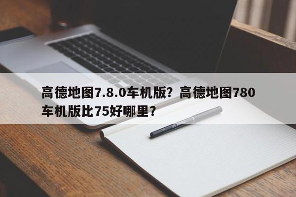 高德地图7.8.0车机版？高德地图780车机版比75好哪里？-第1张图片-乐享生活