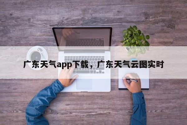 广东天气app下载，广东天气云图实时-第1张图片-乐享生活