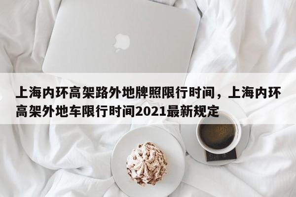 上海内环高架路外地牌照限行时间，上海内环高架外地车限行时间2021最新规定-第1张图片-乐享生活