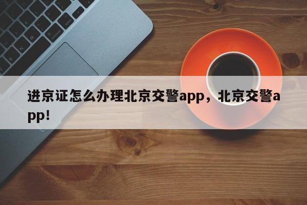 进京证怎么办理北京交警app，北京交警app！-第1张图片-乐享生活