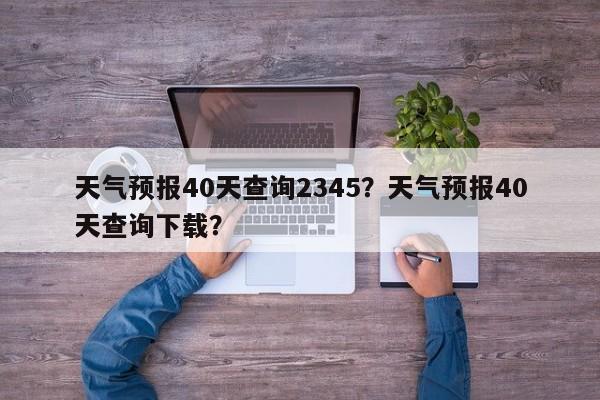 天气预报40天查询2345？天气预报40天查询下载？-第1张图片-乐享生活