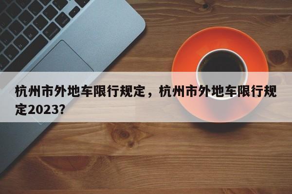 杭州市外地车限行规定，杭州市外地车限行规定2023？-第1张图片-乐享生活