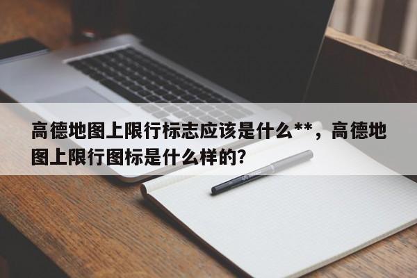 高德地图上限行标志应该是什么**，高德地图上限行图标是什么样的？-第1张图片-乐享生活