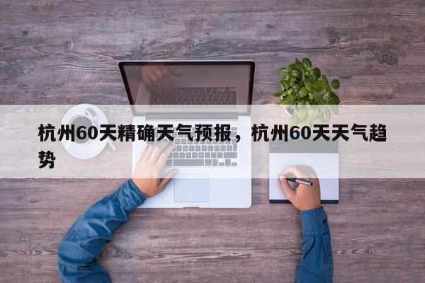 杭州60天精确天气预报，杭州60天天气趋势-第1张图片-乐享生活