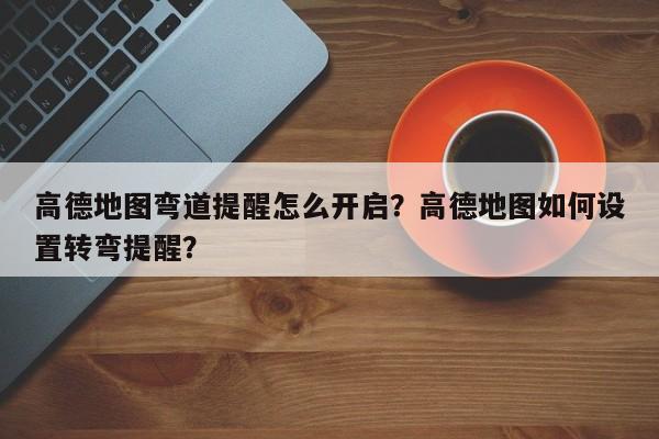 高德地图弯道提醒怎么开启？高德地图如何设置转弯提醒？-第1张图片-乐享生活