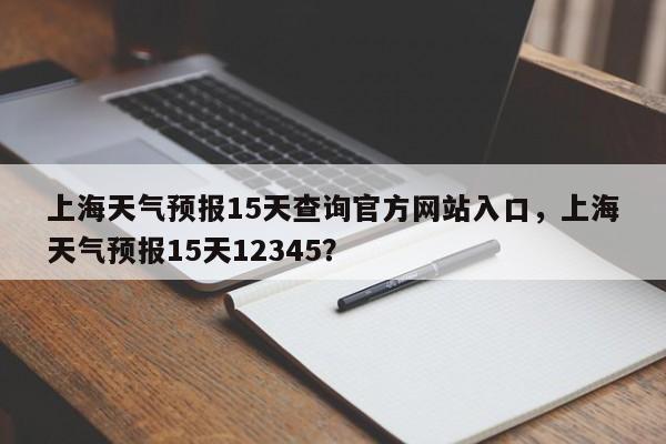 上海天气预报15天查询官方网站入口，上海天气预报15天12345？-第1张图片-乐享生活