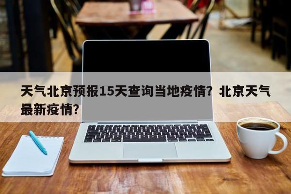 天气北京预报15天查询当地疫情？北京天气最新疫情？-第1张图片-乐享生活