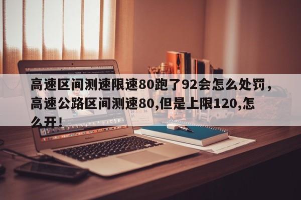 高速区间测速限速80跑了92会怎么处罚，高速公路区间测速80,但是上限120,怎么开！-第1张图片-乐享生活