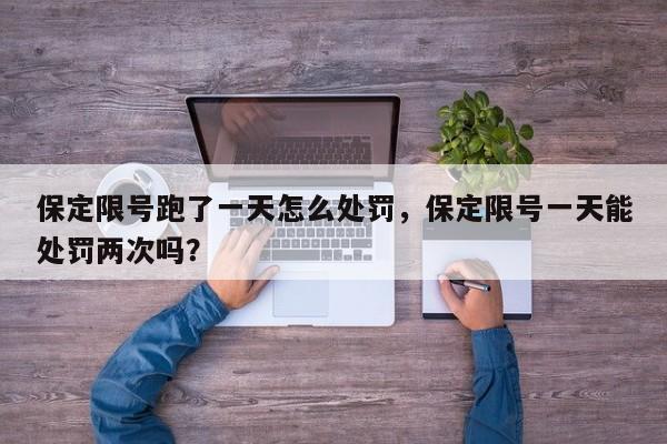 保定限号跑了一天怎么处罚，保定限号一天能处罚两次吗？-第1张图片-乐享生活