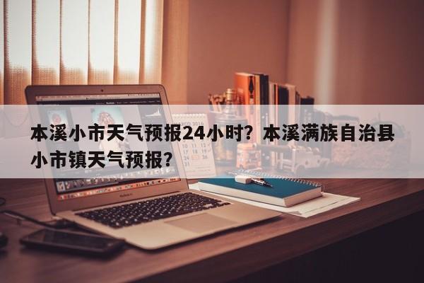 本溪小市天气预报24小时？本溪满族自治县小市镇天气预报？-第1张图片-乐享生活