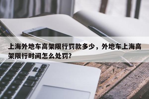 上海外地车高架限行罚款多少，外地车上海高架限行时间怎么处罚？-第1张图片-乐享生活