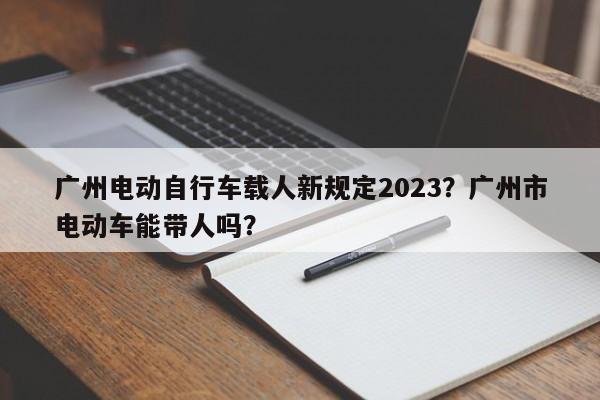 广州电动自行车载人新规定2023？广州市电动车能带人吗？-第1张图片-乐享生活