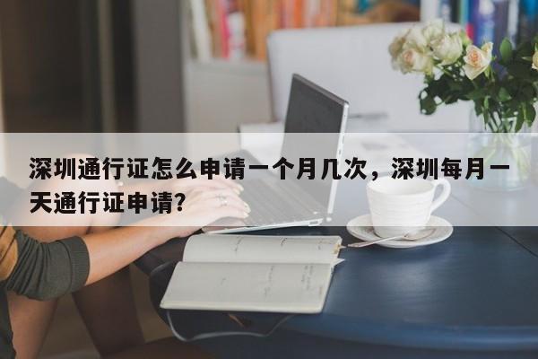 深圳通行证怎么申请一个月几次，深圳每月一天通行证申请？-第1张图片-乐享生活