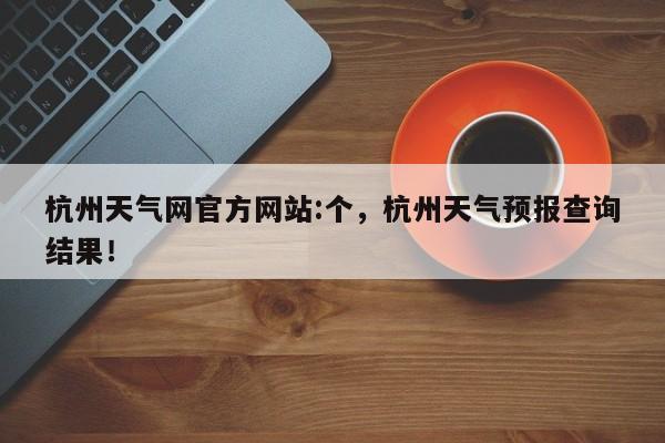 杭州天气网官方网站:个，杭州天气预报查询结果！-第1张图片-乐享生活