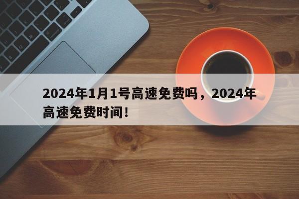 2024年1月1号高速免费吗，2024年高速免费时间！-第1张图片-乐享生活