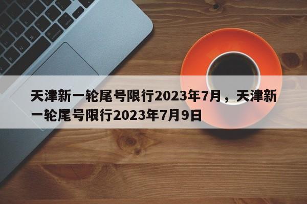 天津新一轮尾号限行2023年7月，天津新一轮尾号限行2023年7月9日-第1张图片-乐享生活