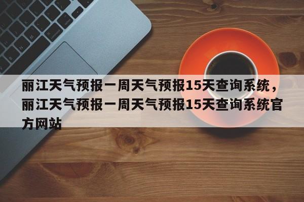 丽江天气预报一周天气预报15天查询系统，丽江天气预报一周天气预报15天查询系统官方网站-第1张图片-乐享生活