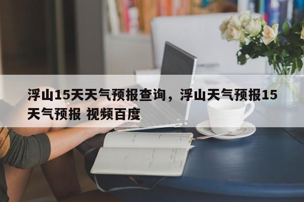 浮山15天天气预报查询，浮山天气预报15天气预报 视频百度-第1张图片-乐享生活