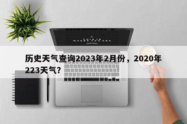 历史天气查询2023年2月份，2020年223天气？-第1张图片-乐享生活