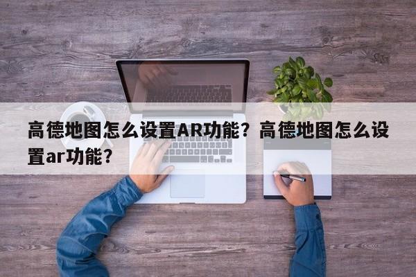 高德地图怎么设置AR功能？高德地图怎么设置ar功能？-第1张图片-乐享生活