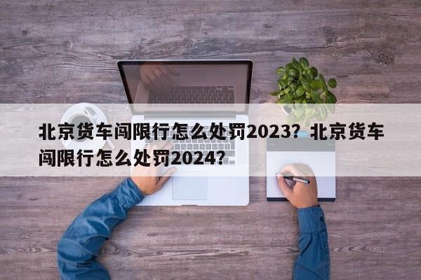 北京货车闯限行怎么处罚2023？北京货车闯限行怎么处罚2024？-第1张图片-乐享生活