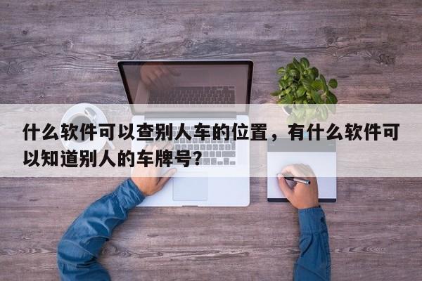 什么软件可以查别人车的位置，有什么软件可以知道别人的车牌号？-第1张图片-乐享生活