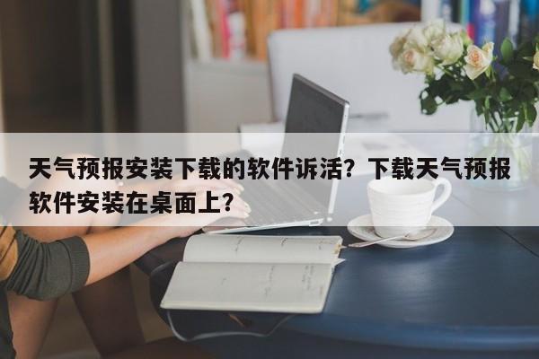 天气预报安装下载的软件诉活？下载天气预报软件安装在桌面上？-第1张图片-乐享生活