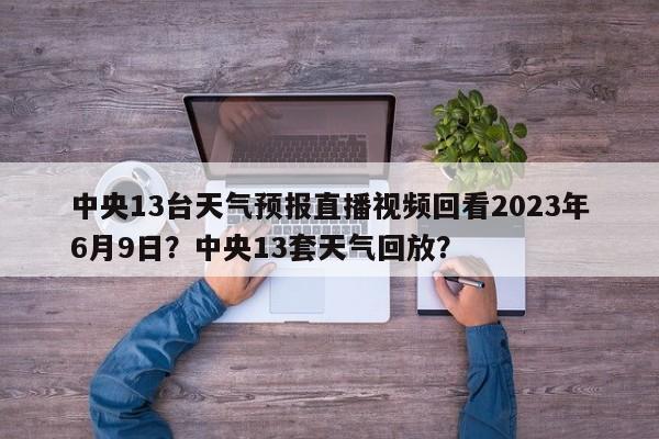 中央13台天气预报直播视频回看2023年6月9日？中央13套天气回放？-第1张图片-乐享生活