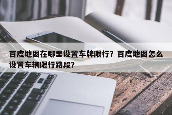 百度地图在哪里设置车牌限行？百度地图怎么设置车辆限行路段？-第1张图片-乐享生活