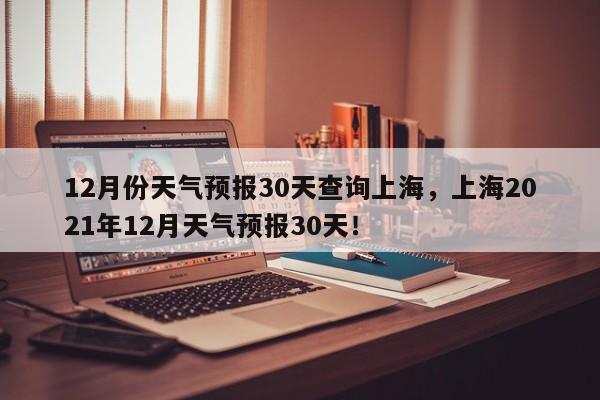 12月份天气预报30天查询上海，上海2021年12月天气预报30天！-第1张图片-乐享生活