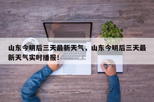 山东今明后三天最新天气，山东今明后三天最新天气实时播报！-第1张图片-乐享生活