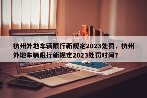 杭州外地车辆限行新规定2023处罚，杭州外地车辆限行新规定2023处罚时间？-第1张图片-乐享生活